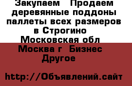 Закупаем / Продаем деревянные поддоны/паллеты всех размеров в Строгино - Московская обл., Москва г. Бизнес » Другое   